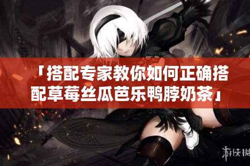 「搭配专家教你如何正确搭配草莓丝瓜芭乐鸭脖奶茶」