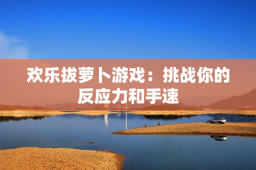 欢乐拔萝卜游戏：挑战你的反应力和手速