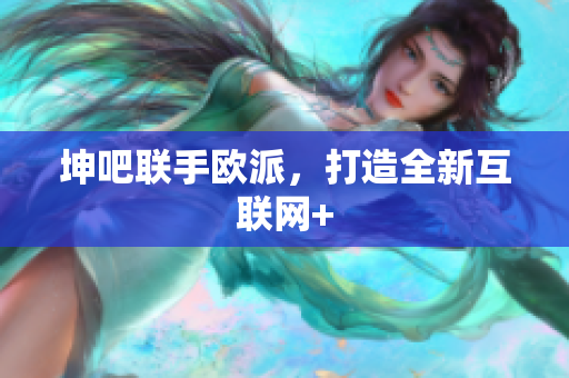 坤吧联手欧派，打造全新互联网+