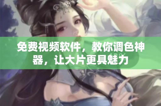 免费视频软件，教你调色神器，让大片更具魅力