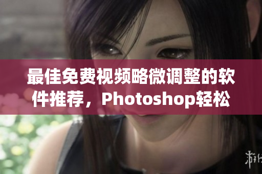 最佳免费视频略微调整的软件推荐，Photoshop轻松上手！