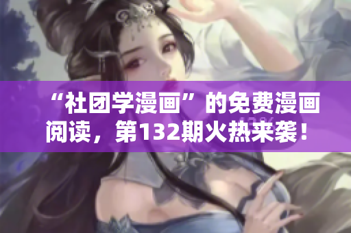 “社团学漫画”的免费漫画阅读，第132期火热来袭！