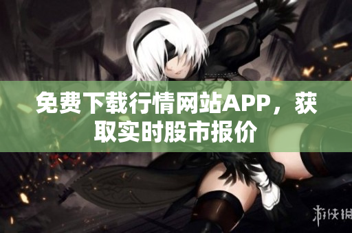 免费下载行情网站APP，获取实时股市报价