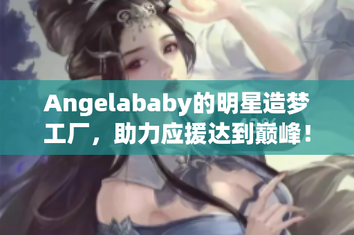 Angelababy的明星造梦工厂，助力应援达到巅峰！