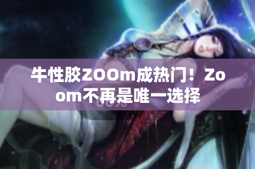 牛性胶ZOOm成热门！Zoom不再是唯一选择