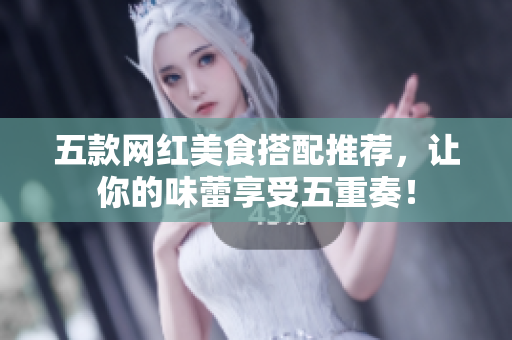 五款网红美食搭配推荐，让你的味蕾享受五重奏！