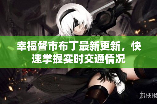 幸福督市布丁最新更新，快速掌握实时交通情况