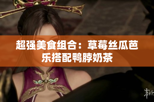 超强美食组合：草莓丝瓜芭乐搭配鸭脖奶茶