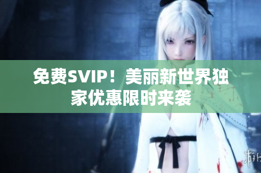 免费SVIP！美丽新世界独家优惠限时来袭
