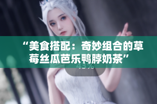 “美食搭配：奇妙组合的草莓丝瓜芭乐鸭脖奶茶”