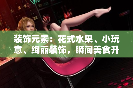 装饰元素：花式水果、小玩意、绚丽装饰，瞬间美食升级！