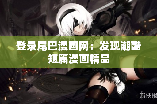 登录尾巴漫画网：发现潮酷短篇漫画精品