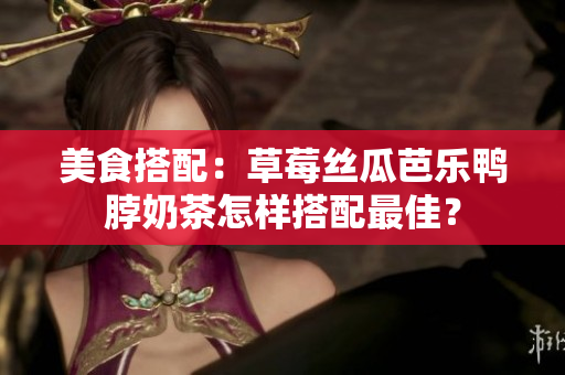 美食搭配：草莓丝瓜芭乐鸭脖奶茶怎样搭配最佳？