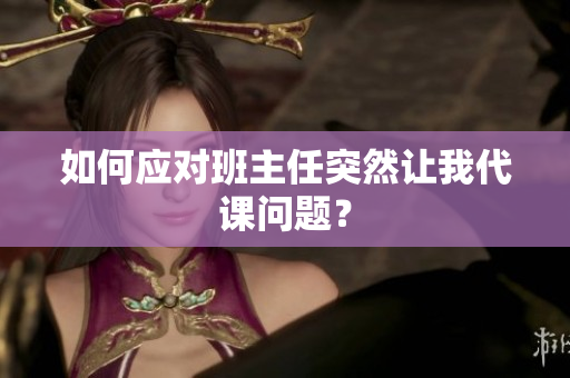 如何应对班主任突然让我代课问题？