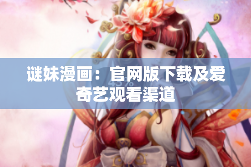 谜妹漫画：官网版下载及爱奇艺观看渠道