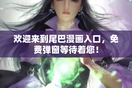 欢迎来到尾巴漫画入口，免费弹窗等待着您！
