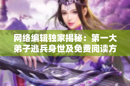 网络编辑独家揭秘：第一大弟子逃兵身世及免费阅读方式