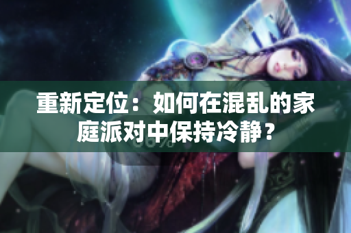 重新定位：如何在混乱的家庭派对中保持冷静？