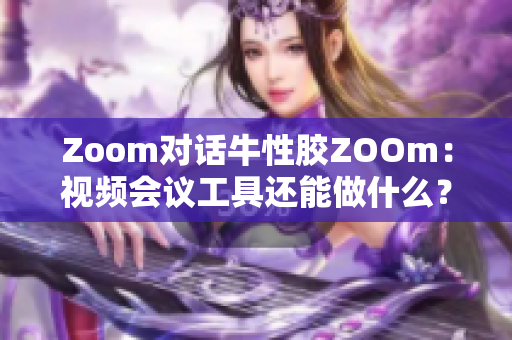 Zoom对话牛性胶ZOOm：视频会议工具还能做什么？
