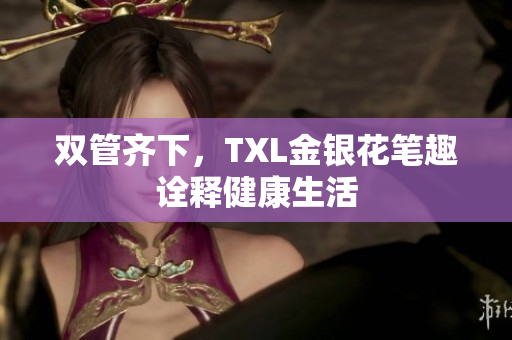 双管齐下，TXL金银花笔趣诠释健康生活