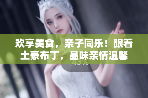 欢享美食，亲子同乐！跟着土豪布丁，品味亲情温馨