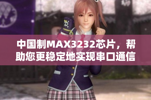 中国制MAX3232芯片，帮助您更稳定地实现串口通信！