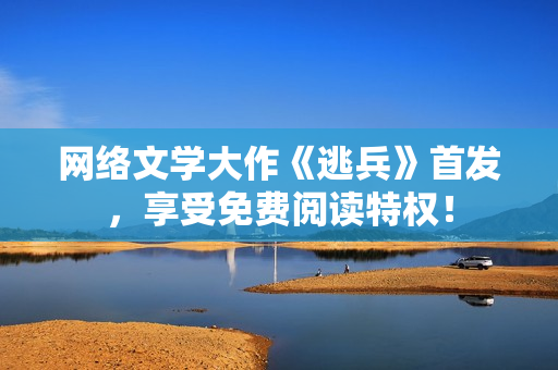 网络文学大作《逃兵》首发，享受免费阅读特权！