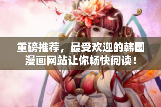 重磅推荐，最受欢迎的韩国漫画网站让你畅快阅读！