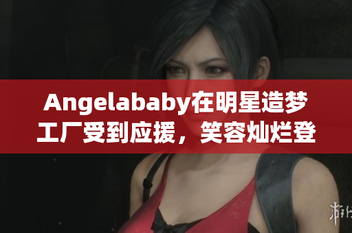 Angelababy在明星造梦工厂受到应援，笑容灿烂登场！