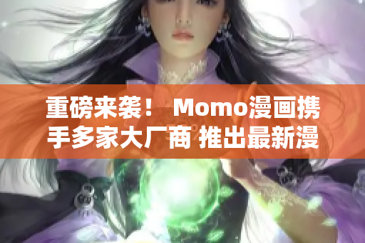 重磅来袭！ Momo漫画携手多家大厂商 推出最新漫画资源！