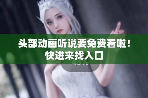 头部动画听说要免费看啦！快进来找入口