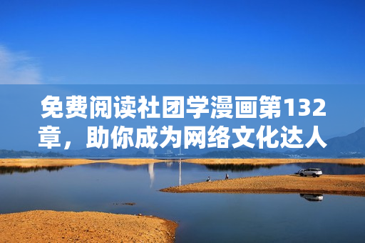 免费阅读社团学漫画第132章，助你成为网络文化达人