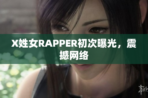 X姓女RAPPER初次曝光，震撼网络