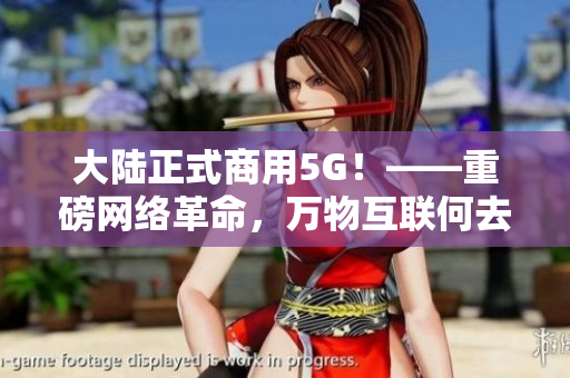 大陆正式商用5G！——重磅网络革命，万物互联何去何从？