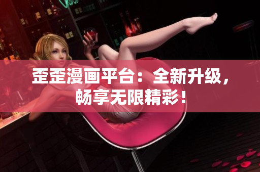 歪歪漫画平台：全新升级，畅享无限精彩！