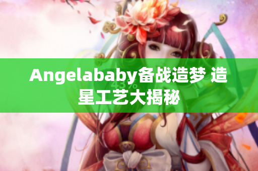 Angelababy备战造梦 造星工艺大揭秘