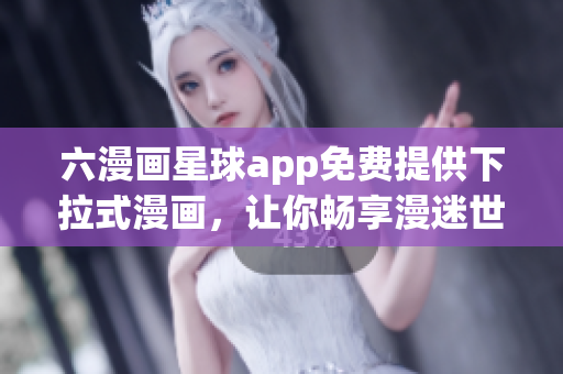 六漫画星球app免费提供下拉式漫画，让你畅享漫迷世界