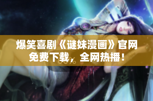 爆笑喜剧《谜妹漫画》官网免费下载，全网热播！