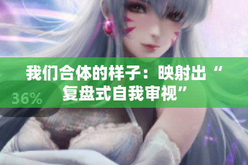 我们合体的样子：映射出“复盘式自我审视”