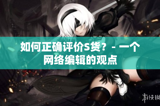如何正确评价S货？- 一个网络编辑的观点