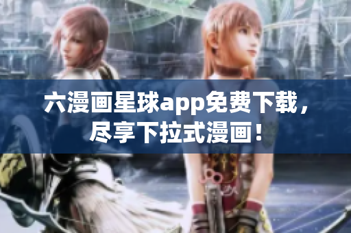 六漫画星球app免费下载，尽享下拉式漫画！
