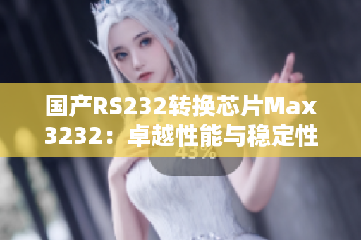 国产RS232转换芯片Max3232：卓越性能与稳定性