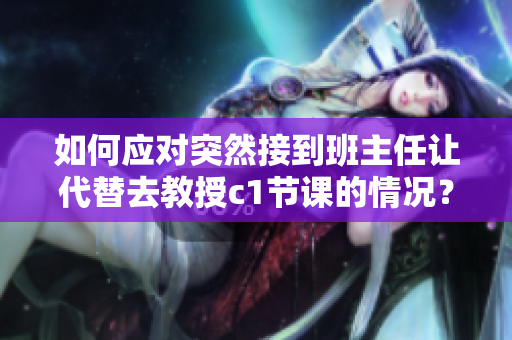 如何应对突然接到班主任让代替去教授c1节课的情况？