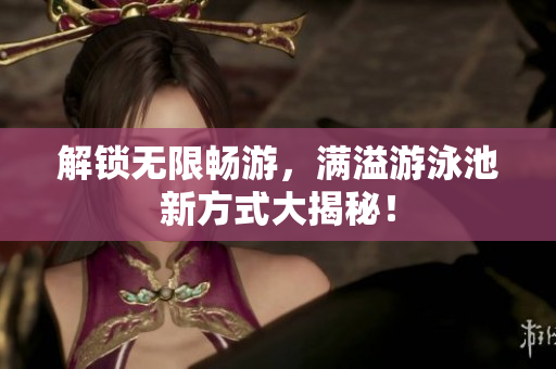 解锁无限畅游，满溢游泳池新方式大揭秘！