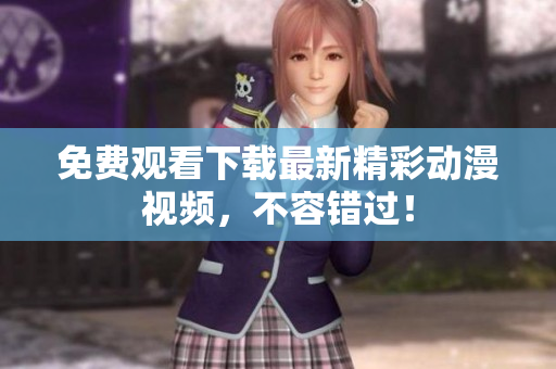 免费观看下载最新精彩动漫视频，不容错过！