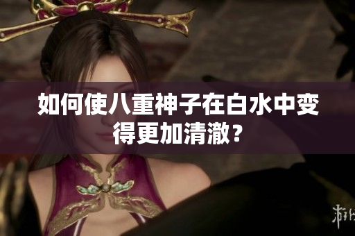 如何使八重神子在白水中变得更加清澈？