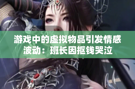游戏中的虚拟物品引发情感波动：班长因抠钱哭泣