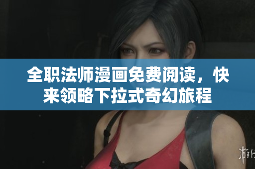 全职法师漫画免费阅读，快来领略下拉式奇幻旅程