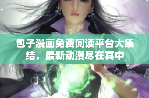 包子漫画免费阅读平台大集结，最新动漫尽在其中
