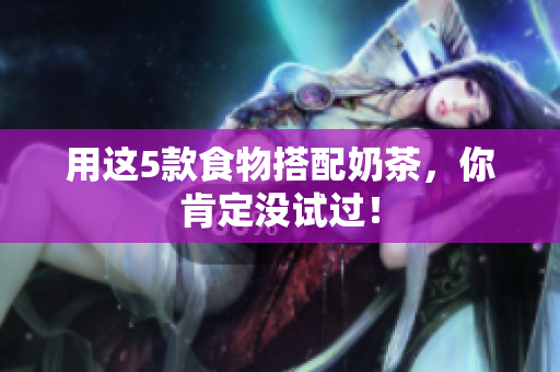 用这5款食物搭配奶茶，你肯定没试过！